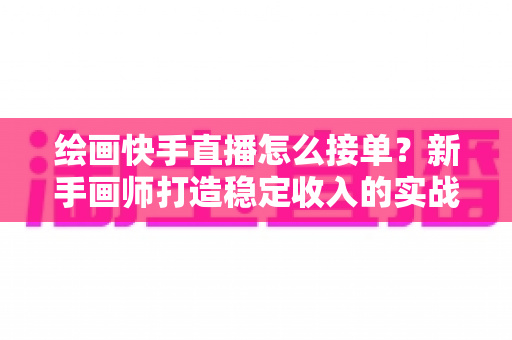 绘画快手直播怎么接单?新手画师打造稳定收入的实战接单指南 绘画快手直播怎么接单?新手画师打造稳定收入的实战接单指南