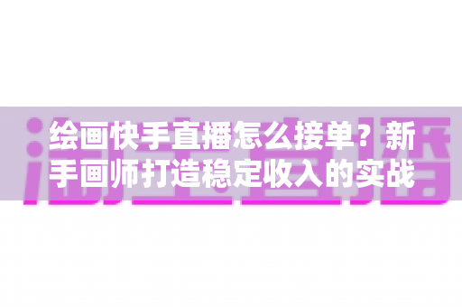 绘画快手直播怎么接单？新手画师打造稳定收入的实战接单指南