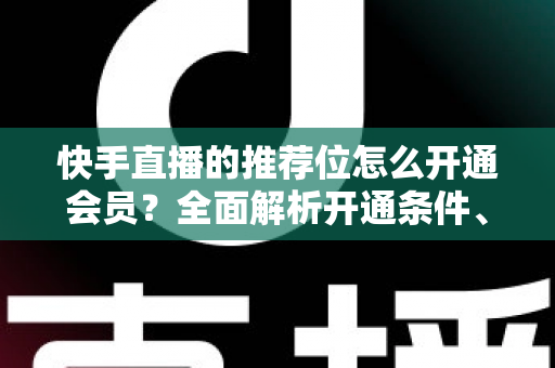 快手直播的推荐位怎么开通会员？全面解析开通条件、操作步骤与实用运营技巧