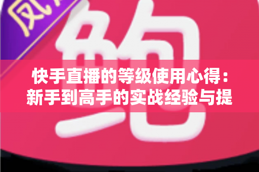 快手直播的等级使用心得：新手到高手的实战经验与提级技巧全解析