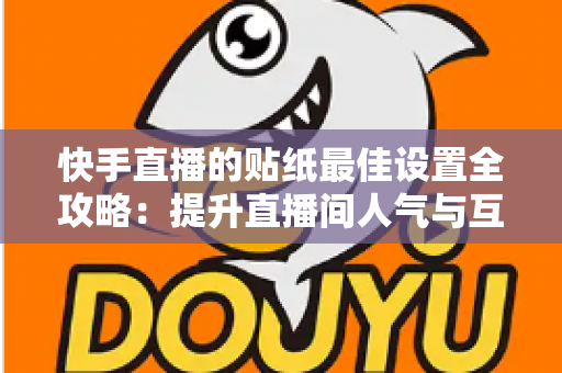 快手直播的贴纸最佳设置全攻略：提升直播间人气与互动率的实用秘籍