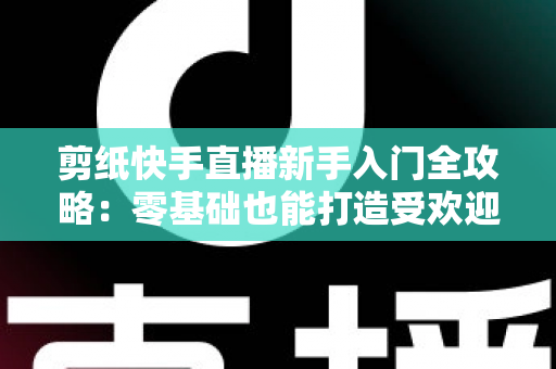 剪纸快手直播新手入门全攻略：零基础也能打造受欢迎的非遗手艺直播间