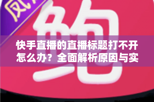 快手直播的直播标题打不开怎么办?全面解析原因与实用解决方案 快手直播的直播标题打不开怎么办?全面解析原因与实用解决方案