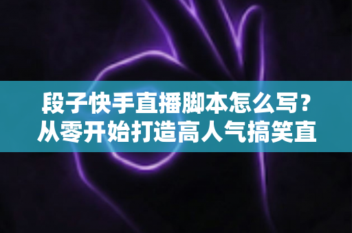 段子快手直播脚本怎么写?从零开始打造高人气搞笑直播间的完整创作攻略 段子快手直播脚本怎么写?从零开始打造高人气搞笑直播间的完整创作攻略