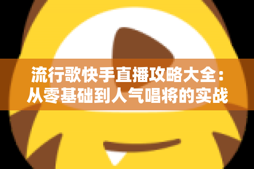 流行歌快手直播攻略大全:从零基础到人气唱将的实战秘籍 流行歌快手直播攻略大全:从零基础到人气唱将的实战秘籍