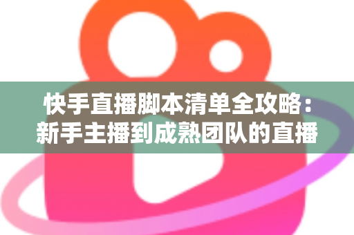 快手直播脚本清单全攻略：新手主播到成熟团队的直播实战必备指南