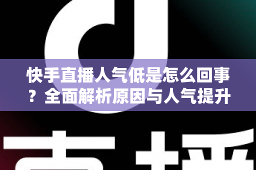 快手直播人气低是怎么回事？全面解析原因与人气提升实战指南