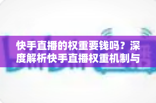 快手直播的权重要钱吗？深度解析快手直播权重机制与零成本提升全攻略