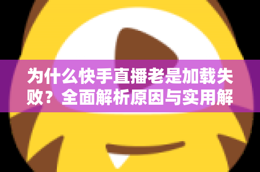 为什么快手直播老是加载失败?全面解析原因与实用解决方案指南 为什么快手直播老是加载失败?全面解析原因与实用解决方案指南