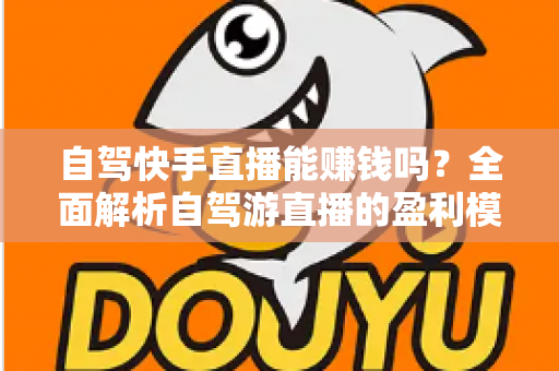 自驾快手直播能赚钱吗？全面解析自驾游直播的盈利模式、真实收入与新手实战攻略
