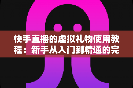 快手直播的虚拟礼物使用教程：新手从入门到精通的完整指南