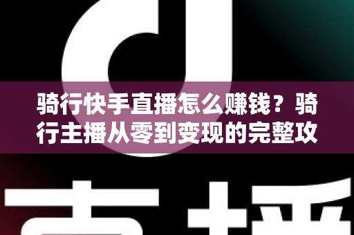 骑行快手直播怎么赚钱?骑行主播从零到变现的完整攻略指南 骑行快手直播怎么赚钱?骑行主播从零到变现的完整攻略指南