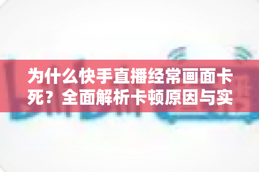 为什么快手直播经常画面卡死？全面解析卡顿原因与实用解决方案