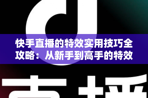 快手直播的特效实用技巧全攻略:从新手到高手的特效进阶指南 快手直播的特效实用技巧全攻略:从新手到高手的特效进阶指南