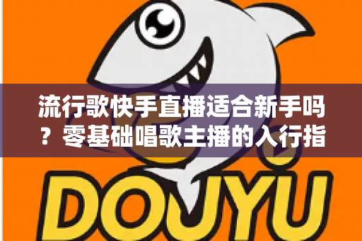 流行歌快手直播适合新手吗？零基础唱歌主播的入行指南与实战技巧