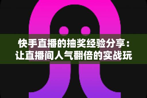 快手直播的抽奖经验分享：让直播间人气翻倍的实战玩法指南