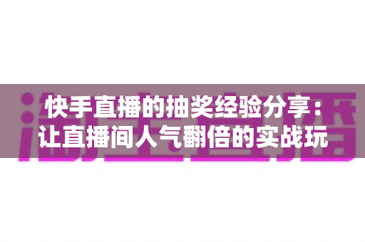 快手直播的抽奖经验分享：让直播间人气翻倍的实战玩法指南