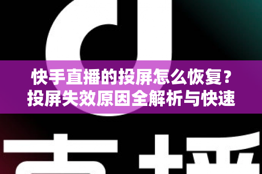 快手直播的投屏怎么恢复？投屏失效原因全解析与快速修复实用指南