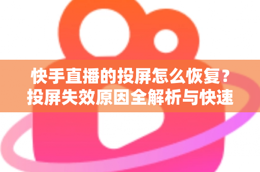快手直播的投屏怎么恢复？投屏失效原因全解析与快速修复实用指南
