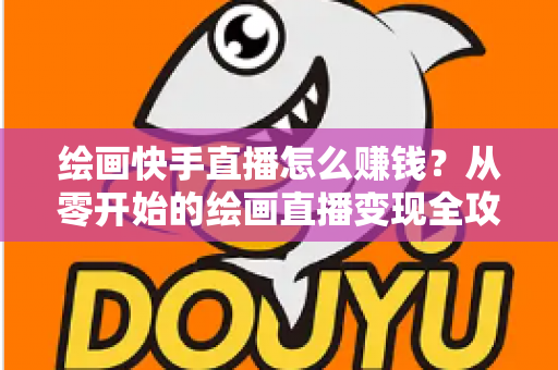绘画快手直播怎么赚钱？从零开始的绘画直播变现全攻略