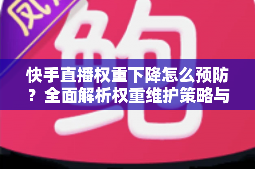 快手直播权重下降怎么预防？全面解析权重维护策略与实用运营技巧，助你稳定提升直播间流量与人气