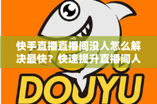 快手直播直播间没人怎么解决最快?快速提升直播间人气的实用指南 快手直播直播间没人怎么解决最快?快速提升直播间人气的实用指南