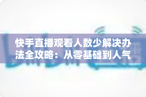 快手直播观看人数少解决办法全攻略:从零基础到人气主播的实用指南 快手直播观看人数少解决办法全攻略:从零基础到人气主播的实用指南
