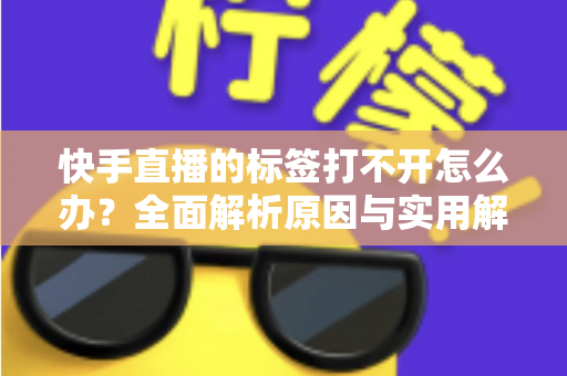快手直播的标签打不开怎么办？全面解析原因与实用解决方法指南