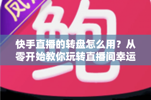 快手直播的转盘怎么用?从零开始教你玩转直播间幸运转盘,轻松提升人气与互动率 快手直播的转盘怎么用?从零开始教你玩转直播间幸运转盘,轻松提升人气与互动率