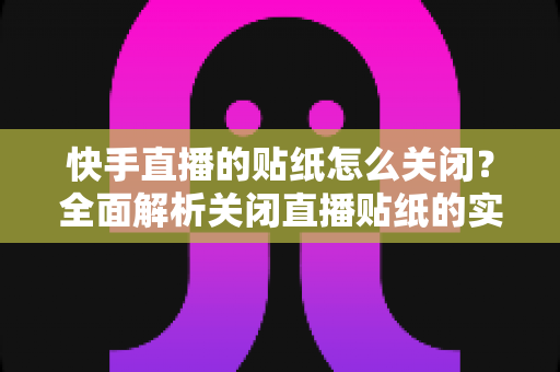 快手直播的贴纸怎么关闭?全面解析关闭直播贴纸的实用方法与常见问题 快手直播的贴纸怎么关闭?全面解析关闭直播贴纸的实用方法与常见问题