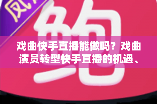 戏曲快手直播能做吗?戏曲演员转型快手直播的机遇、方法与变现全攻略 戏曲快手直播能做吗?戏曲演员转型快手直播的机遇、方法与变现全攻略