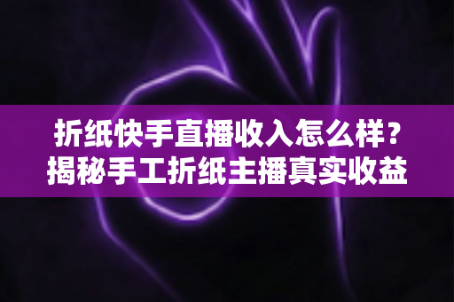 折纸快手直播收入怎么样?揭秘手工折纸主播真实收益与赚钱全攻略 折纸快手直播收入怎么样?揭秘手工折纸主播真实收益与赚钱全攻略