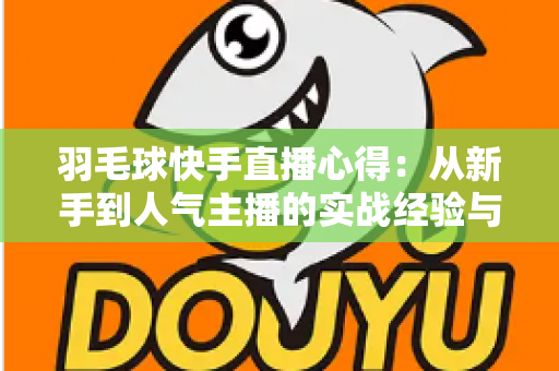 羽毛球快手直播心得：从新手到人气主播的实战经验与变现指南