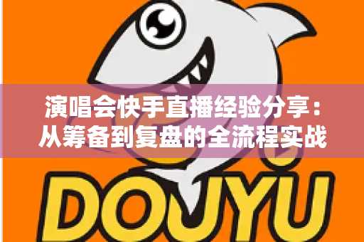 演唱会快手直播经验分享:从筹备到复盘的全流程实战指南 演唱会快手直播经验分享:从筹备到复盘的全流程实战指南