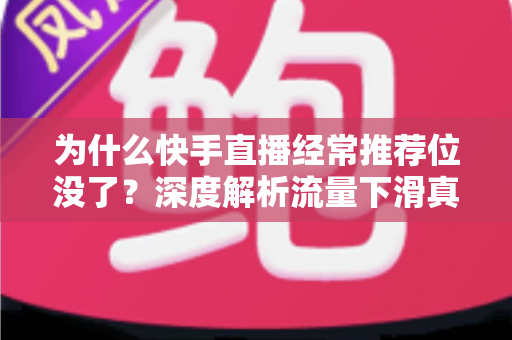 为什么快手直播经常推荐位没了？深度解析流量下滑真相与实用恢复指南