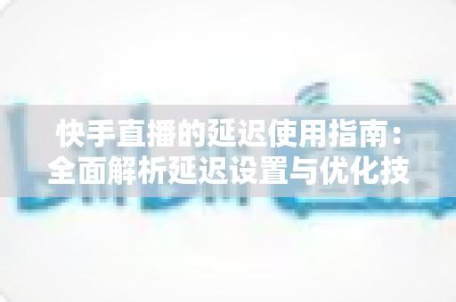 快手直播的延迟使用指南:全面解析延迟设置与优化技巧,助你打造流畅稳定的直播体验 快手直播的延迟使用指南:全面解析延迟设置与优化技巧,助你打造流畅稳定的直播体验
