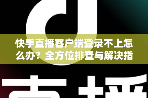 快手直播客户端登录不上怎么办？全方位排查与解决指南，快速找回你的直播间