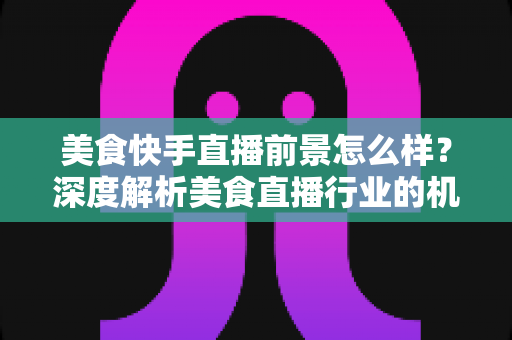 美食快手直播前景怎么样?深度解析美食直播行业的机遇、变现路径与未来发展 美食快手直播前景怎么样?深度解析美食直播行业的机遇、变现路径与未来发展