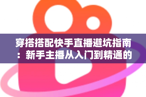 穿搭搭配快手直播避坑指南：新手主播从入门到精通的实用攻略全解析