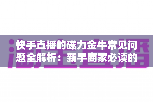 快手直播的磁力金牛常见问题全解析:新手商家必读的高效投放指南 快手直播的磁力金牛常见问题全解析:新手商家必读的高效投放指南