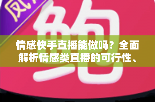 情感快手直播能做吗？全面解析情感类直播的可行性、运营技巧与变现指南