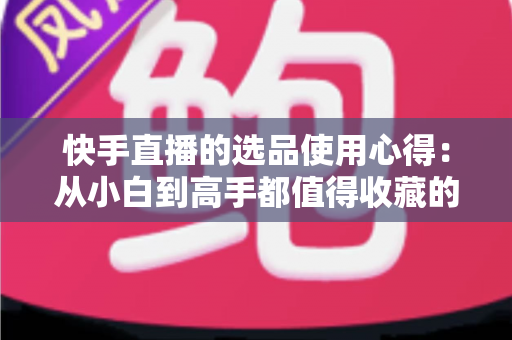 快手直播的选品使用心得:从小白到高手都值得收藏的实战选品指南,帮你提升直播间成交率与粉丝粘性 快手直播的选品使用心得:从小白到高手都值得收藏的实战选品指南,帮你提升直播间成交率与粉丝粘性