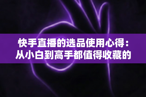 快手直播的选品使用心得:从小白到高手都值得收藏的实战选品指南,帮你提升直播间成交率与粉丝粘性 快手直播的选品使用心得:从小白到高手都值得收藏的实战选品指南,帮你提升直播间成交率与粉丝粘性