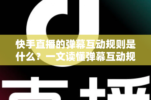 快手直播的弹幕互动规则是什么?一文读懂弹幕互动规范与实操技巧 快手直播的弹幕互动规则是什么?一文读懂弹幕互动规范与实操技巧