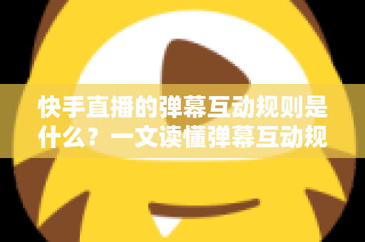 快手直播的弹幕互动规则是什么?一文读懂弹幕互动规范与实操技巧 快手直播的弹幕互动规则是什么?一文读懂弹幕互动规范与实操技巧