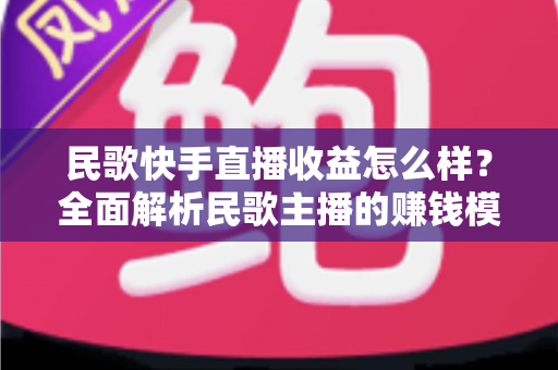 民歌快手直播收益怎么样?全面解析民歌主播的赚钱模式、真实收入与提升技巧 民歌快手直播收益怎么样?全面解析民歌主播的赚钱模式、真实收入与提升技巧