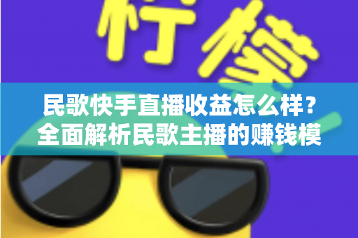 民歌快手直播收益怎么样？全面解析民歌主播的赚钱模式、真实收入与提升技巧