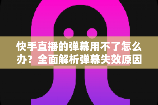 快手直播的弹幕用不了怎么办?全面解析弹幕失效原因与高效解决技巧大全 快手直播的弹幕用不了怎么办?全面解析弹幕失效原因与高效解决技巧大全