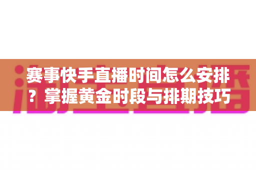 赛事快手直播时间怎么安排?掌握黄金时段与排期技巧,让你的赛事直播间流量翻倍 赛事快手直播时间怎么安排?掌握黄金时段与排期技巧,让你的赛事直播间流量翻倍