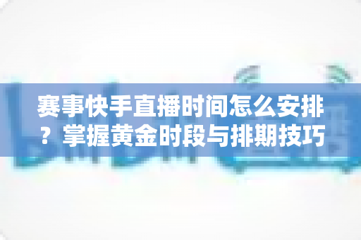 赛事快手直播时间怎么安排?掌握黄金时段与排期技巧,让你的赛事直播间流量翻倍 赛事快手直播时间怎么安排?掌握黄金时段与排期技巧,让你的赛事直播间流量翻倍